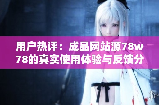 用户热评：成品网站源78w78的真实使用体验与反馈分析