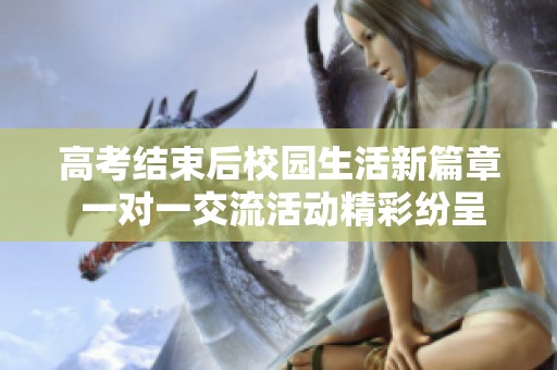 高考结束后校园生活新篇章 一对一交流活动精彩纷呈