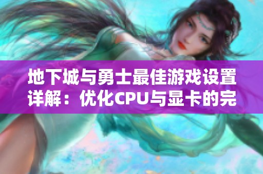 地下城与勇士最佳游戏设置详解：优化CPU与显卡的完美搭配
