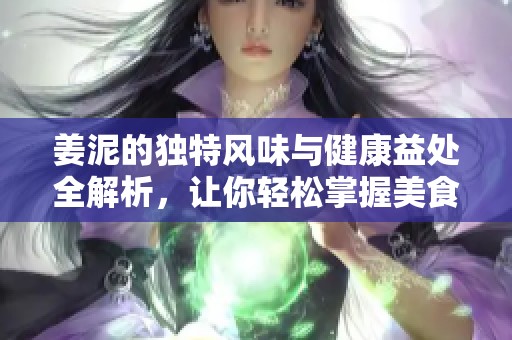 姜泥的独特风味与健康益处全解析，让你轻松掌握美食秘诀