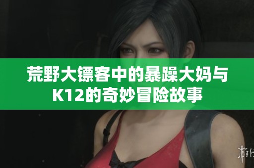 荒野大镖客中的暴躁大妈与K12的奇妙冒险故事