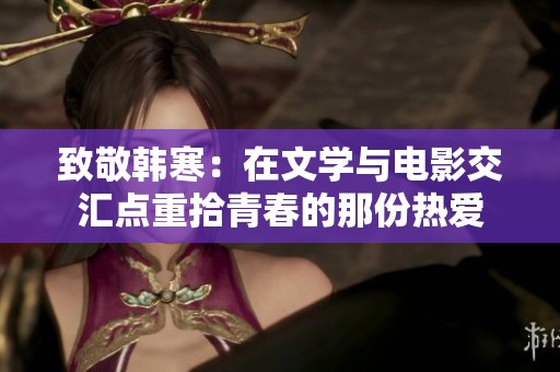 致敬韩寒：在文学与电影交汇点重拾青春的那份热爱