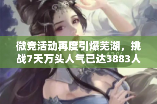 微竞活动再度引爆芜湖，挑战7天万头人气已达3883人！