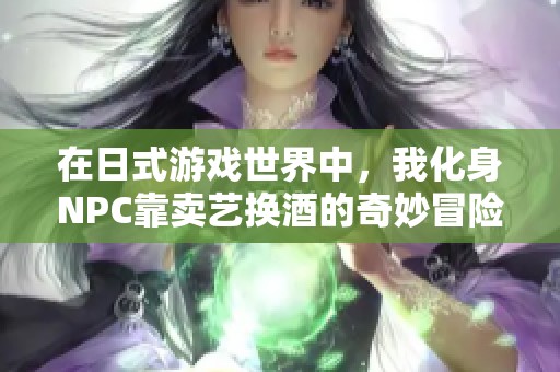 在日式游戏世界中，我化身NPC靠卖艺换酒的奇妙冒险