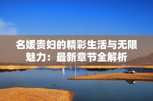 名媛贵妇的精彩生活与无限魅力：最新章节全解析
