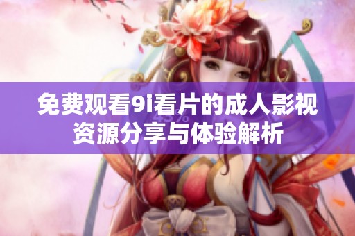 免费观看9i看片的成人影视资源分享与体验解析