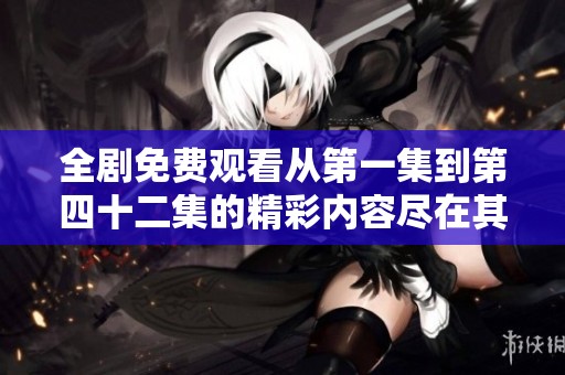 全剧免费观看从第一集到第四十二集的精彩内容尽在其中