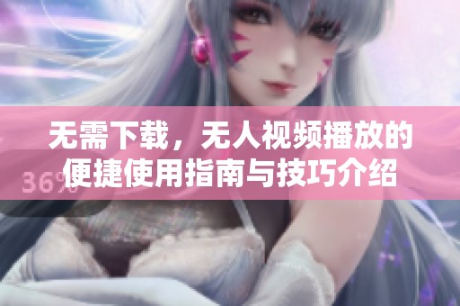 无需下载，无人视频播放的便捷使用指南与技巧介绍
