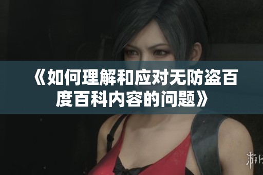 《如何理解和应对无防盗百度百科内容的问题》