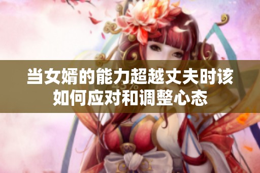 当女婿的能力超越丈夫时该如何应对和调整心态