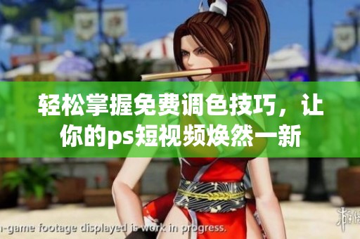 轻松掌握免费调色技巧，让你的ps短视频焕然一新