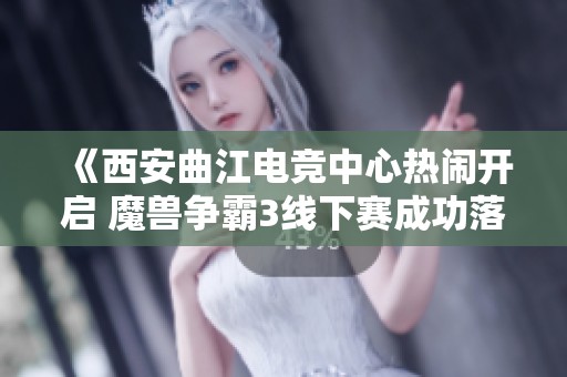 《西安曲江电竞中心热闹开启 魔兽争霸3线下赛成功落幕》
