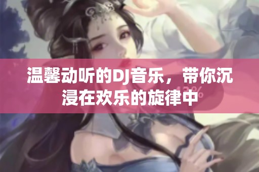 温馨动听的DJ音乐，带你沉浸在欢乐的旋律中