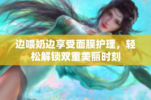 边喂奶边享受面膜护理，轻松解锁双重美丽时刻