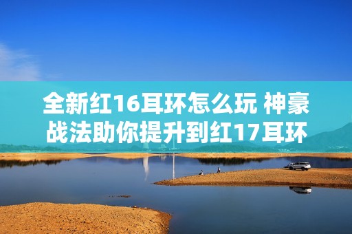 全新红16耳环怎么玩 神豪战法助你提升到红17耳环