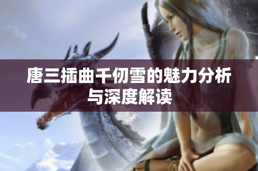 唐三插曲千仞雪的魅力分析与深度解读
