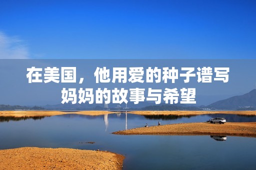 在美国，他用爱的种子谱写妈妈的故事与希望