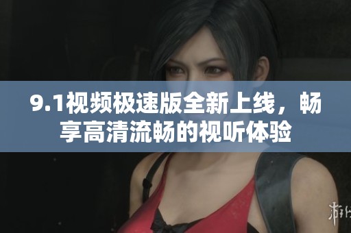 9.1视频极速版全新上线，畅享高清流畅的视听体验