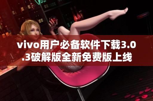 vivo用户必备软件下载3.0.3破解版全新免费版上线