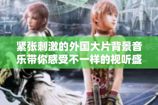紧张刺激的外国大片背景音乐带你感受不一样的视听盛宴
