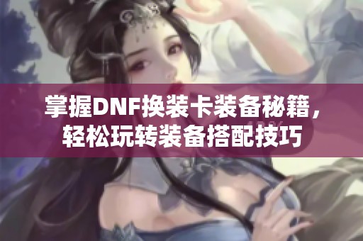 掌握DNF换装卡装备秘籍，轻松玩转装备搭配技巧
