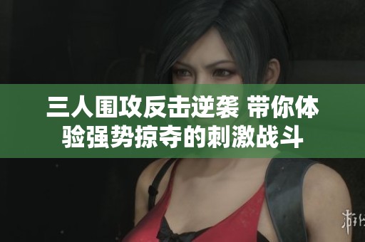 三人围攻反击逆袭 带你体验强势掠夺的刺激战斗