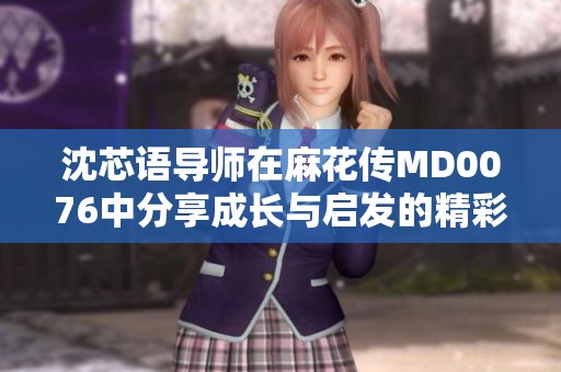 沈芯语导师在麻花传MD0076中分享成长与启发的精彩课程