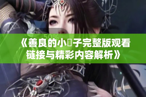 《善良的小峓子完整版观看链接与精彩内容解析》