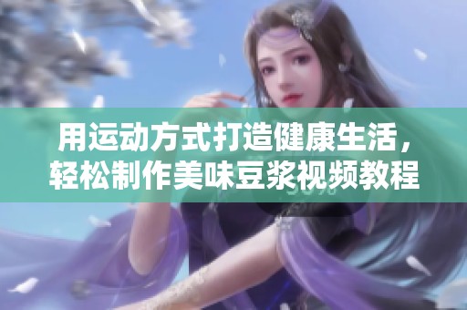 用运动方式打造健康生活，轻松制作美味豆浆视频教程