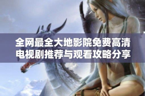 全网最全大地影院免费高清电视剧推荐与观看攻略分享
