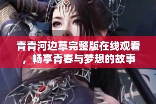 青青河边草完整版在线观看，畅享青春与梦想的故事