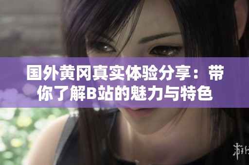 国外黄冈真实体验分享：带你了解B站的魅力与特色