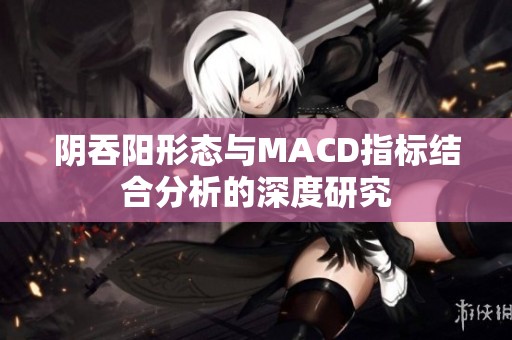 阴吞阳形态与MACD指标结合分析的深度研究