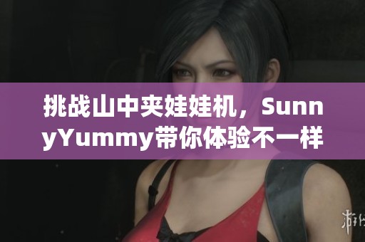 挑战山中夹娃娃机，SunnyYummy带你体验不一样的乐趣！