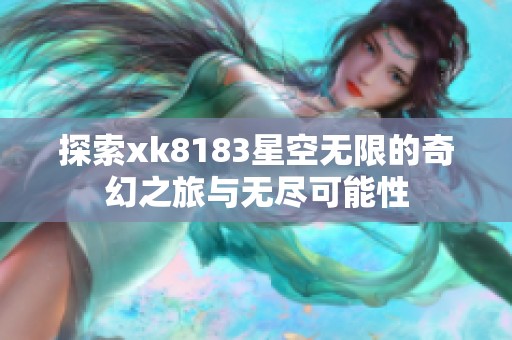 探索xk8183星空无限的奇幻之旅与无尽可能性