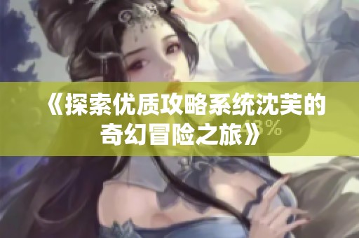 《探索优质攻略系统沈芙的奇幻冒险之旅》