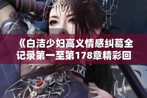 《白洁少妇高义情感纠葛全记录第一至第178章精彩回顾》
