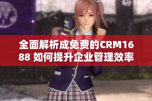 全面解析成免费的CRM1688 如何提升企业管理效率
