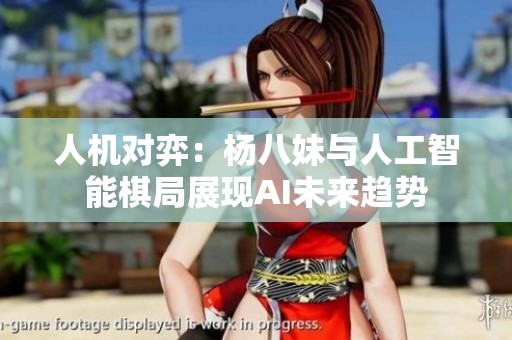 人机对弈：杨八妹与人工智能棋局展现AI未来趋势