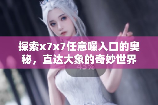探索x7x7任意噪入口的奥秘，直达大象的奇妙世界
