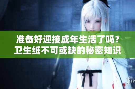 准备好迎接成年生活了吗？卫生纸不可或缺的秘密知识