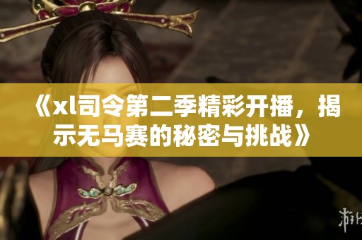 《xl司令第二季精彩开播，揭示无马赛的秘密与挑战》