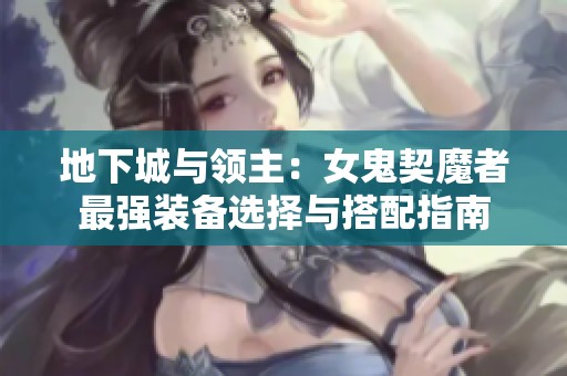 地下城与领主：女鬼契魔者最强装备选择与搭配指南