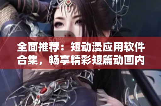 全面推荐：短动漫应用软件合集，畅享精彩短篇动画内容