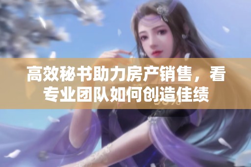 高效秘书助力房产销售，看专业团队如何创造佳绩
