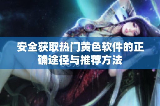 安全获取热门黄色软件的正确途径与推荐方法
