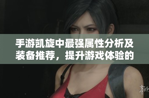 手游凯旋中最强属性分析及装备推荐，提升游戏体验的秘籍