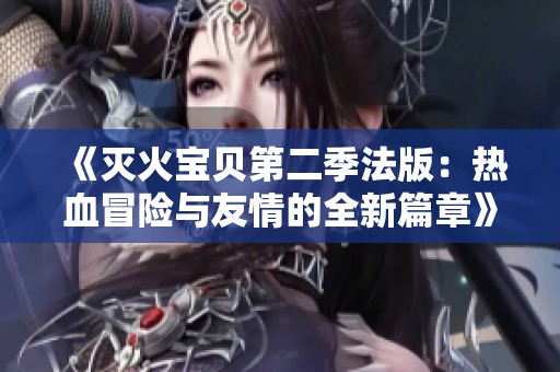 《灭火宝贝第二季法版：热血冒险与友情的全新篇章》