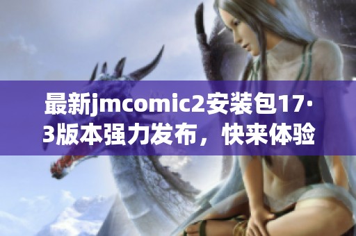 最新jmcomic2安装包17·3版本强力发布，快来体验新功能！