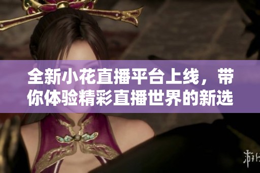 全新小花直播平台上线，带你体验精彩直播世界的新选择